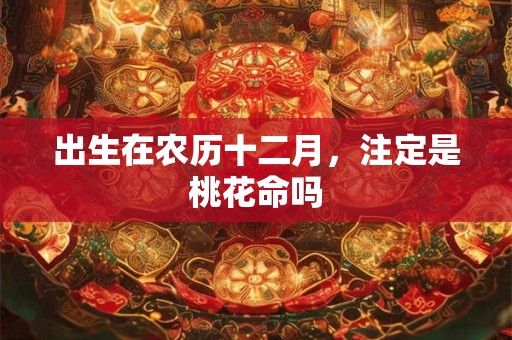 出生在农历十二月,注定是桃花命吗 出生在农历十二月,注定是桃花命吗