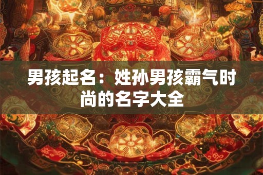 男孩起名：姓孙男孩霸气时尚的名字大全