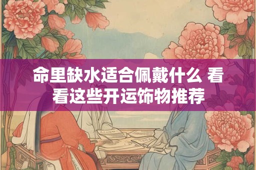 命里缺水适合佩戴什么 看看这些开运饰物推荐 命里缺水适合佩戴什么 看看这些开运饰物推荐