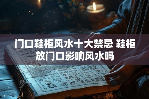 门口鞋柜风水十大禁忌 鞋柜放门口影响风水吗