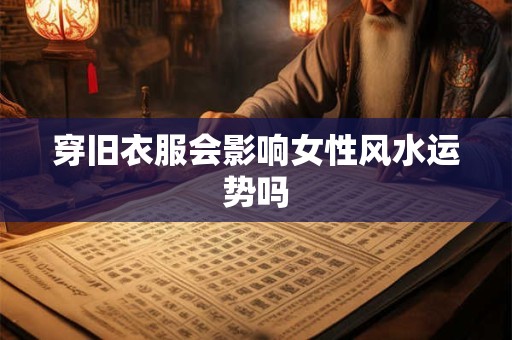 穿旧衣服会影响女性风水运势吗