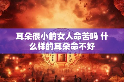 耳朵很小的女人命苦吗 什么样的耳朵命不好