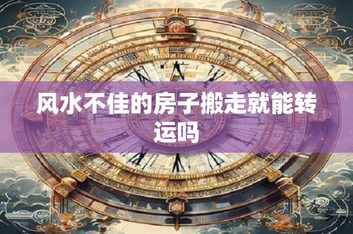 风水不佳的房子搬走就能转运吗