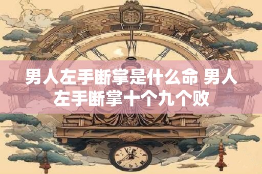 男人左手断掌是什么命 男人左手断掌十个九个败 男人左手断掌是什么命 男人左手断掌十个九个败