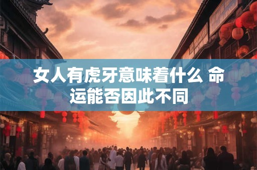 女人有虎牙意味着什么 命运能否因此不同