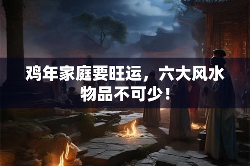 鸡年家庭要旺运，六大风水物品不可少！