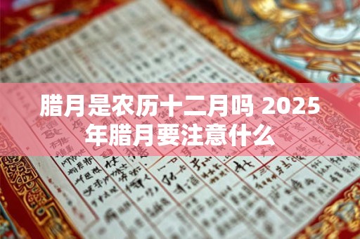 腊月是农历十二月吗 2025年腊月要注意什么