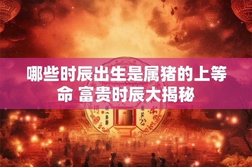 哪些时辰出生是属猪的上等命 富贵时辰大揭秘