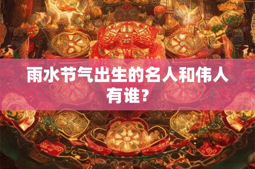 雨水节气出生的名人和伟人有谁？
