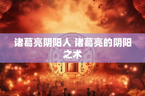 诸葛亮阴阳人 诸葛亮的阴阳之术