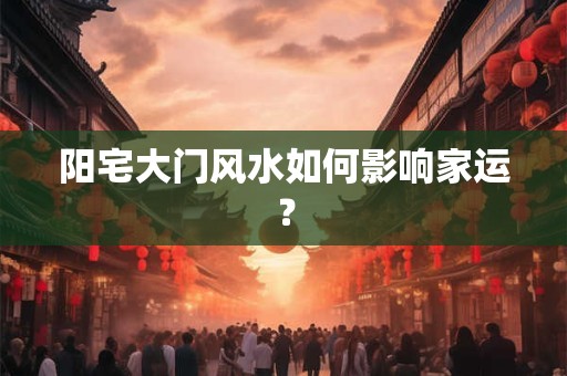 阳宅大门风水如何影响家运？
