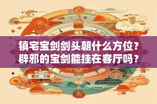 镇宅宝剑剑头朝什么方位?辟邪的宝剑能挂在客厅吗? 镇宅宝剑剑头朝什么方位?辟邪的宝剑能挂在客厅吗?