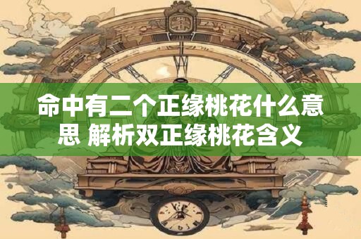 命中有二个正缘桃花什么意思 解析双正缘桃花含义