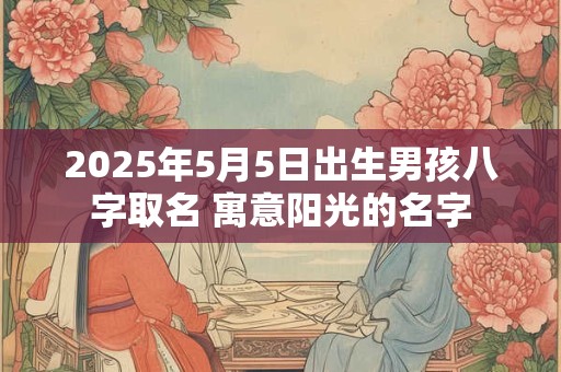 2025年5月5日出生男孩八字取名 寓意阳光的名字