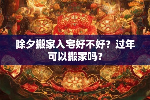 除夕搬家入宅好不好？过年可以搬家吗？