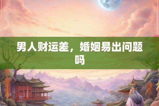 男人财运差，婚姻易出问题吗