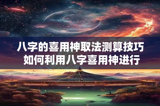 八字的喜用神取法测算技巧 如何利用八字喜用神进行测算