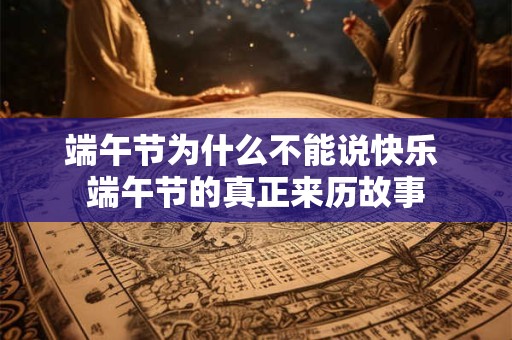 端午节为什么不能说快乐 端午节的真正来历故事