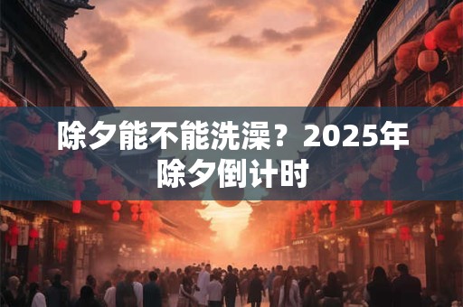 除夕能不能洗澡?2026年除夕倒计时 除夕能不能洗澡?2026年除夕倒计时