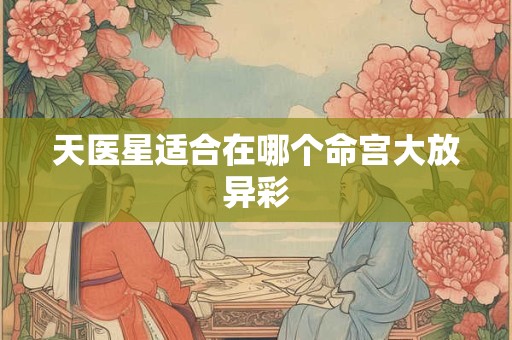 天医星适合在哪个命宫大放异彩