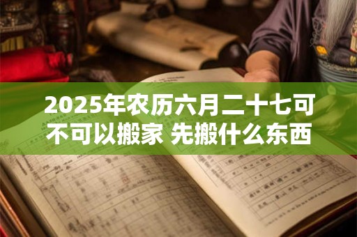 2025年农历六月二十七可不可以搬家 先搬什么东西最好