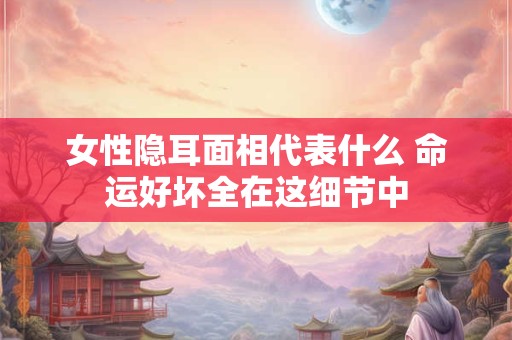 女性隐耳面相代表什么 命运好坏全在这细节中