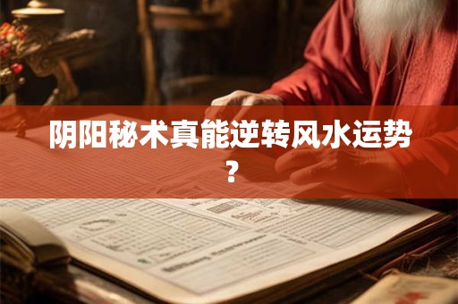 阴阳秘术真能逆转风水运势？