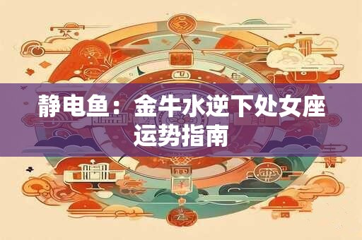静电鱼：金牛水逆下处女座运势指南