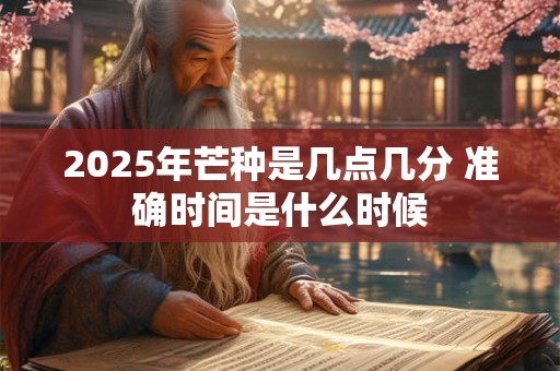 2025年芒种是几点几分 准确时间是什么时候 2025年芒种是几点几分 准确时间是什么时候