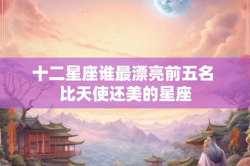 十二星座谁最漂亮前五名 比天使还美的星座
