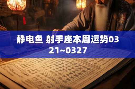 静电鱼 射手座本周运势0321~0327