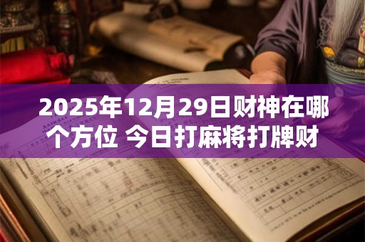 2025年12月29日财神在哪个方位 今日打麻将打牌财神方位！