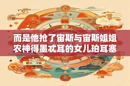 而是他抢了宙斯与宙斯姐姐农神得墨忒耳的女儿珀耳塞福涅作老婆
