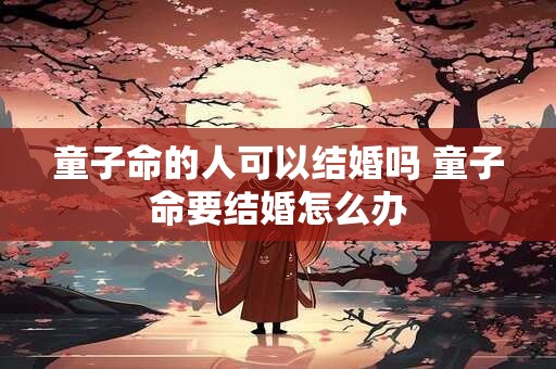 童子命的人可以结婚吗 童子命要结婚怎么办