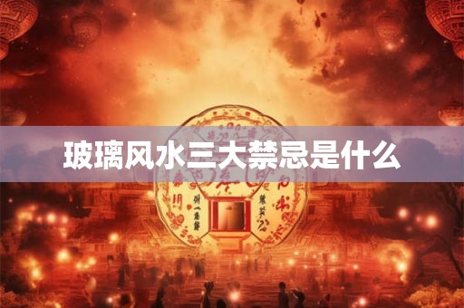 玻璃风水三大禁忌是什么 玻璃风水三大禁忌是什么