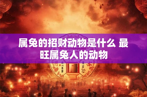 属兔的招财动物是什么 最旺属兔人的动物