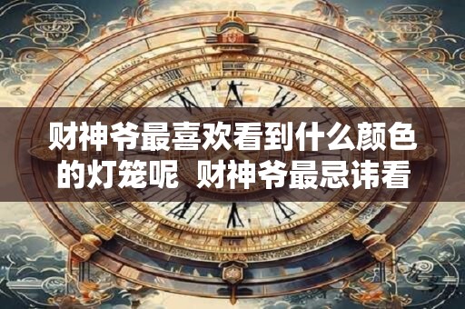 财神爷最喜欢看到什么颜色的灯笼呢  财神爷最忌讳看到什么颜色