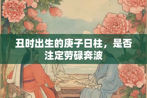 丑时出生的庚子日柱，是否注定劳碌奔波