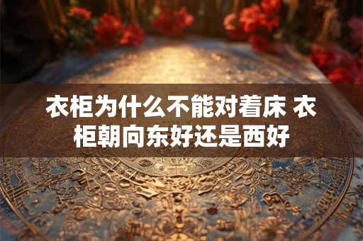 衣柜为什么不能对着床 衣柜朝向东好还是西好