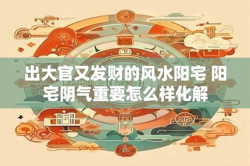 出大官又发财的风水阳宅 阳宅阴气重要怎么样化解