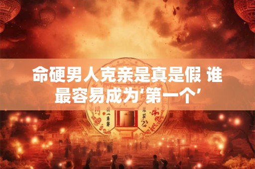 命硬男人克亲是真是假 谁最容易成为‘第一个’