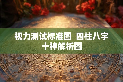 详细阅读:视力测试标准图 四柱八字十神解析图 视力测试标准图 四柱八字十神解析图