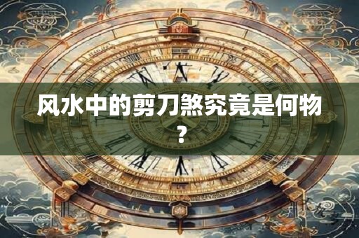 风水中的剪刀煞究竟是何物？