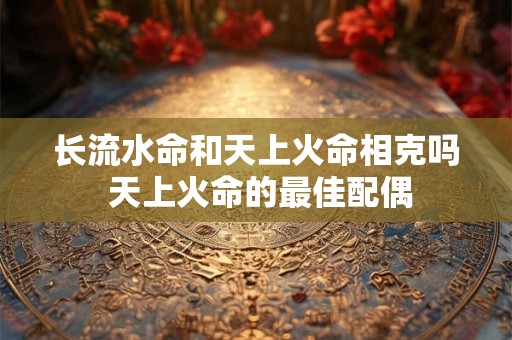 长流水命和天上火命相克吗 天上火命的最佳配偶 长流水命和天上火命相克吗 天上火命的最佳配偶