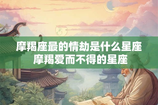 摩羯座最的情劫是什么星座 摩羯爱而不得的星座