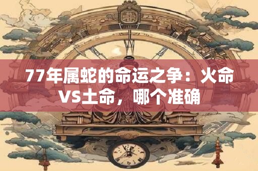 77年属蛇的命运之争：火命VS土命，哪个准确