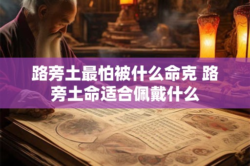 路旁土最怕被什么命克 路旁土命适合佩戴什么