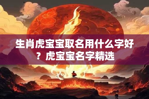 生肖虎宝宝取名用什么字好？虎宝宝名字精选