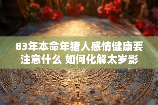 83年本命年猪人感情健康要注意什么 如何化解太岁影响