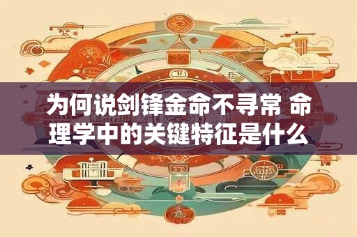 为何说剑锋金命不寻常 命理学中的关键特征是什么